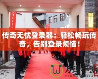 傳奇無(wú)憂登錄器：輕松暢玩?zhèn)髌?，告別登錄煩惱！