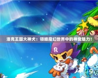 洛克王國大神犬：領(lǐng)略魔幻世界中的神寵魅力！