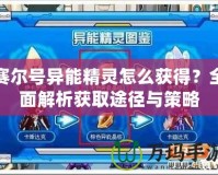 賽爾號(hào)異能精靈怎么獲得？全面解析獲取途徑與策略