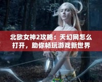 北歐女神2攻略：天幻網(wǎng)怎么打開，助你暢玩游戲新世界！