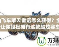 《qq飛車擎天雷諾怎么獲得？全方位攻略讓你輕松擁有這款超炫賽車！》