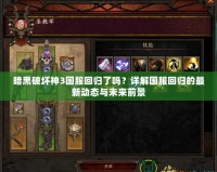 暗黑破壞神3國服回歸了嗎？詳解國服回歸的最新動態(tài)與未來前景