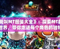 《我叫MT圖鑒大全》：探索MT的精彩世界，帶你走進每個角色的獨特魅力