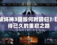暗黑破壞神3國服何時回歸？玩家期待已久的重啟之路
