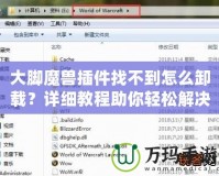 大腳魔獸插件找不到怎么卸載？詳細(xì)教程助你輕松解決！