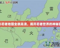 火影忍者地圖全貌高清，揭開(kāi)忍者世界的神秘面紗