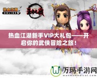 熱血江湖新手VIP大禮包——開啟你的武俠冒險(xiǎn)之旅！