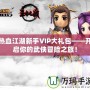 熱血江湖新手VIP大禮包——開啟你的武俠冒險之旅！