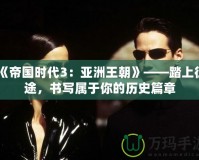 《帝國時代3：亞洲王朝》——踏上征途，書寫屬于你的歷史篇章