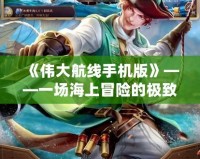 《偉大航線手機版》——一場海上冒險的極致體驗！
