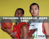 《NBA2005游戲：籃球迷的經(jīng)典之選，重溫激情與榮耀》