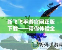 新飛飛手游官網(wǎng)正版下載——帶你體驗(yàn)全新飛行世界，開啟暢快飛行之旅