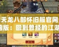 新天龍八部懷舊服官網(wǎng)電腦版：回到曾經(jīng)的江湖，重溫經(jīng)典！
