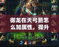 御龍在天弓箭怎么加屬性，提升戰(zhàn)力的最佳攻略