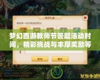 夢幻西游教師節(jié)答題活動時間，精彩挑戰(zhàn)與豐厚獎勵等你來！