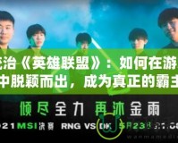 統(tǒng)治《英雄聯(lián)盟》：如何在游戲中脫穎而出，成為真正的霸主