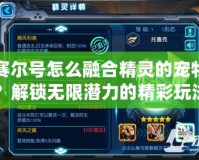 賽爾號(hào)怎么融合精靈的寵物？解鎖無(wú)限潛力的精彩玩法