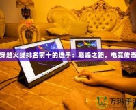穿越火線排名前十的選手：巔峰之路，電競傳奇
