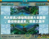 凡人修真2誅仙陣攻略大全最新，助你快速通關(guān)，修真之路不再迷茫！