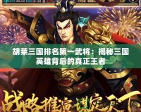 胡萊三國(guó)排名第一武將：揭秘三國(guó)英雄背后的真正王者