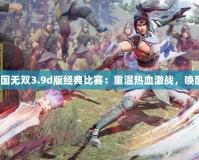 《真三國(guó)無(wú)雙3.9d版經(jīng)典比賽：重溫?zé)嵫?zhàn)，喚醒戰(zhàn)魂》