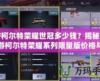 CF柯爾特榮耀世冠多少錢？揭秘CF手游柯爾特榮耀系列限量版價格與購買攻略