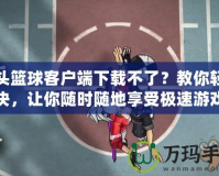 街頭籃球客戶端下載不了？教你輕松解決，讓你隨時隨地享受極速游戲體驗！