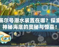 賽爾號(hào)潛水裝置在哪？探索神秘海底的奧秘與驚喜！