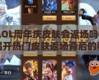 LOL周年慶皮膚會返場嗎？揭開熱門皮膚返場背后的秘密