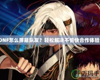 DNF怎么屏蔽隊友？輕松解決不愉快合作體驗！