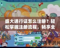 盛大通行證怎么注冊？輕松掌握注冊流程，暢享全平臺福利！