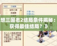 《幻想三國志2結(jié)局條件揭秘：如何獲得最佳結(jié)局？》