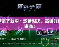 星際爭霸下載中：激情對決，巔峰時刻即將來臨！
