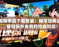 七龍珠手游下載安裝：暢享經(jīng)典動(dòng)漫，體驗(yàn)前所未有的熱血對(duì)戰(zhàn)！
