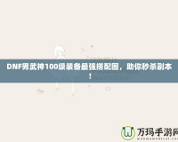 DNF男武神100級裝備最強(qiáng)搭配圖，助你秒殺副本！
