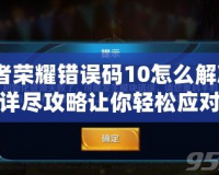 王者榮耀錯(cuò)誤碼10怎么解決？詳盡攻略讓你輕松應(yīng)對(duì)