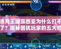洛克王國露西亞為什么打不了？揭秘困擾玩家的五大原因