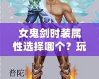 女鬼劍時(shí)裝屬性選擇哪個(gè)？玩轉(zhuǎn)時(shí)裝加成，讓你成為最強(qiáng)戰(zhàn)力！