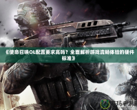 《使命召喚OL配置要求高嗎？全面解析游戲流暢體驗的硬件標(biāo)準(zhǔn)》