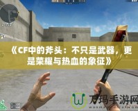 《CF中的斧頭：不只是武器，更是榮耀與熱血的象征》