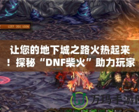 讓您的地下城之路火熱起來(lái)！探秘“DNF柴火”助力玩家快速成長(zhǎng)