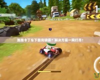 跑跑卡丁車下載完錯誤？解決方案一網(wǎng)打盡！