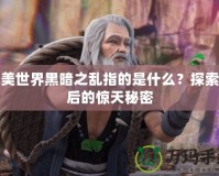 完美世界黑暗之亂指的是什么？探索背后的驚天秘密