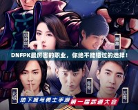 DNFPK最厲害的職業(yè)，你絕不能錯過的選擇！