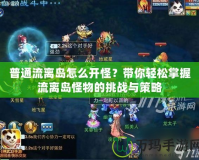 普通流離島怎么開怪？帶你輕松掌握流離島怪物的挑戰(zhàn)與策略