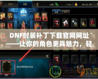 DNF時(shí)裝補(bǔ)丁下載官網(wǎng)網(wǎng)址——讓你的角色更具魅力，輕松擁有炫酷時(shí)裝