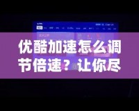 優(yōu)酷加速怎么調(diào)節(jié)倍速？讓你盡享極速觀看體驗！