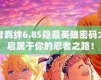 火影忍者羈絆6.85隱藏英雄密碼大全，開啟屬于你的忍者之路！