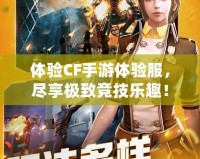 體驗(yàn)CF手游體驗(yàn)服，盡享極致競技樂趣！