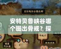 安特貝魯峽谷哪個圖出骨戒？探索《暗黑破壞神4》傳奇裝備的獲取途徑